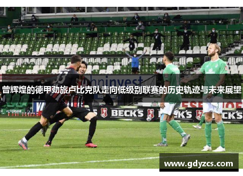 曾辉煌的德甲劲旅卢比克队走向低级别联赛的历史轨迹与未来展望 曾辉煌的德甲劲旅卢比克队走向低级别联赛的历史轨迹与未来展望