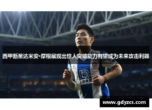 西甲新星达米安·摩根展现出惊人突破能力有望成为未来攻击利器 西甲新星达米安·摩根展现出惊人突破能力有望成为未来攻击利器
