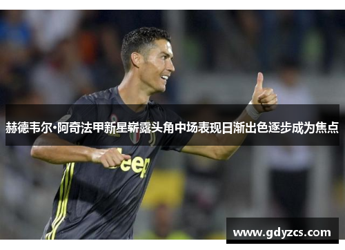 赫德韦尔·阿奇法甲新星崭露头角中场表现日渐出色逐步成为焦点
