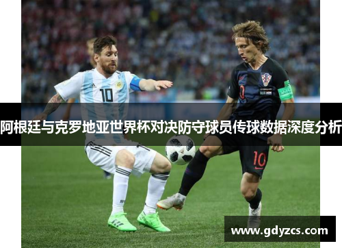 阿根廷与克罗地亚世界杯对决防守球员传球数据深度分析