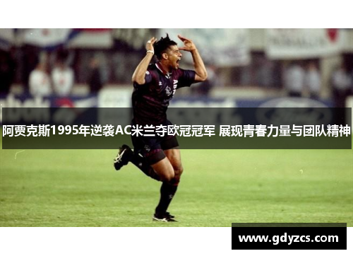 阿贾克斯1995年逆袭AC米兰夺欧冠冠军 展现青春力量与团队精神 阿贾克斯1995年逆袭AC米兰夺欧冠冠军 展现青春力量与团队精神
