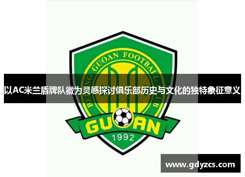 以AC米兰盾牌队徽为灵感探讨俱乐部历史与文化的独特象征意义