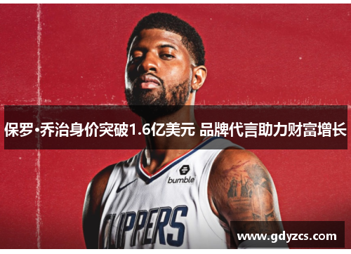 保罗·乔治身价突破1.6亿美元 品牌代言助力财富增长 保罗·乔治身价突破1.6亿美元 品牌代言助力财富增长