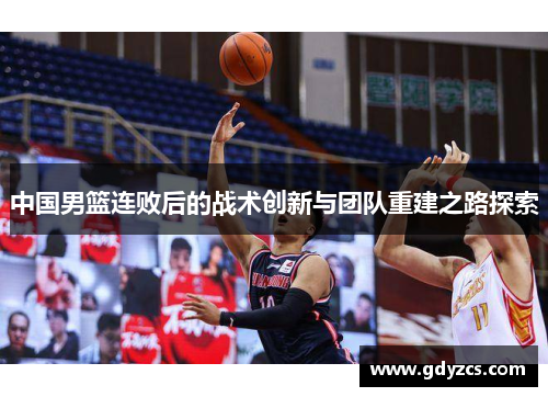 中国男篮连败后的战术创新与团队重建之路探索 中国男篮连败后的战术创新与团队重建之路探索