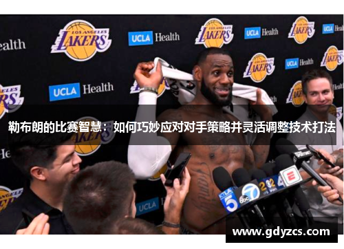 勒布朗的比赛智慧：如何巧妙应对对手策略并灵活调整技术打法