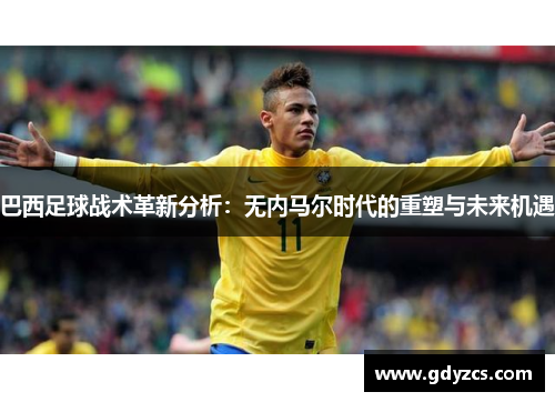 巴西足球战术革新分析:无内马尔时代的重塑与未来机遇 巴西足球战术革新分析:无内马尔时代的重塑与未来机遇
