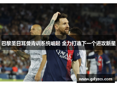 巴黎圣日耳曼青训系统崛起 全力打造下一个进攻新星