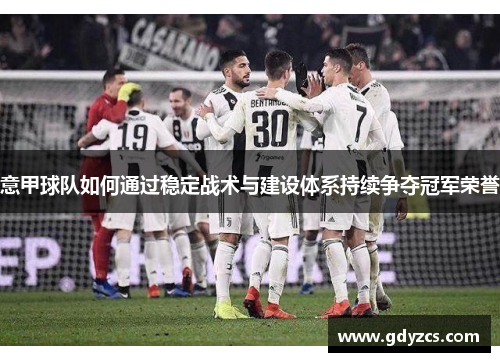 意甲球队如何通过稳定战术与建设体系持续争夺冠军荣誉