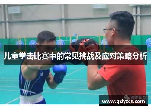 儿童拳击比赛中的常见挑战及应对策略分析 儿童拳击比赛中的常见挑战及应对策略分析