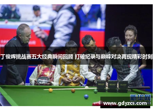 丁俊晖挑战赛五大经典瞬间回顾 打破纪录与巅峰对决再现精彩时刻 丁俊晖挑战赛五大经典瞬间回顾 打破纪录与巅峰对决再现精彩时刻