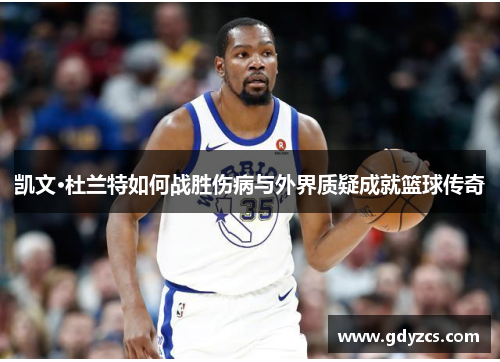 凯文·杜兰特如何战胜伤病与外界质疑成就篮球传奇 凯文·杜兰特如何战胜伤病与外界质疑成就篮球传奇