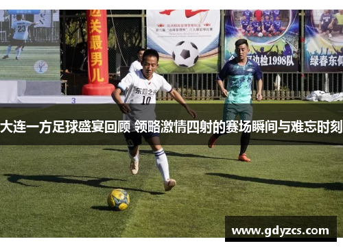 大连一方足球盛宴回顾 领略激情四射的赛场瞬间与难忘时刻 大连一方足球盛宴回顾 领略激情四射的赛场瞬间与难忘时刻