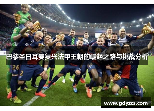 巴黎圣日耳曼复兴法甲王朝的崛起之路与挑战分析 巴黎圣日耳曼复兴法甲王朝的崛起之路与挑战分析