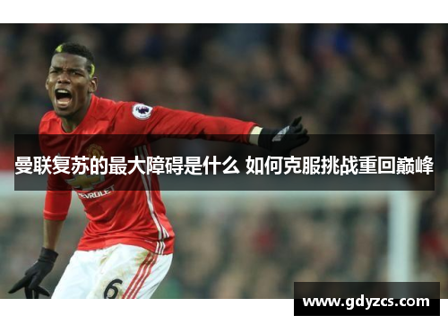 曼联复苏的最大障碍是什么 如何克服挑战重回巅峰