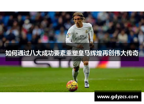 如何通过八大成功要素重塑皇马辉煌再创伟大传奇 如何通过八大成功要素重塑皇马辉煌再创伟大传奇