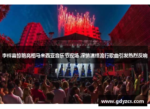 李梓嘉惊艳亮相马来西亚音乐节现场 深情演绎流行歌曲引发热烈反响