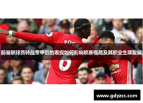 前曼联球员转战意甲后的表现如何影响联赛格局及其职业生涯发展 前曼联球员转战意甲后的表现如何影响联赛格局及其职业生涯发展