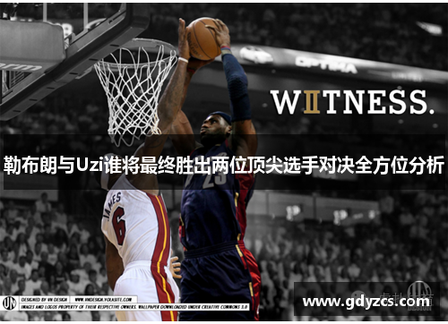 勒布朗与Uzi谁将最终胜出两位顶尖选手对决全方位分析 勒布朗与Uzi谁将最终胜出两位顶尖选手对决全方位分析
