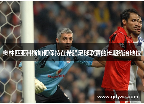 奥林匹亚科斯如何保持在希腊足球联赛的长期统治地位 奥林匹亚科斯如何保持在希腊足球联赛的长期统治地位