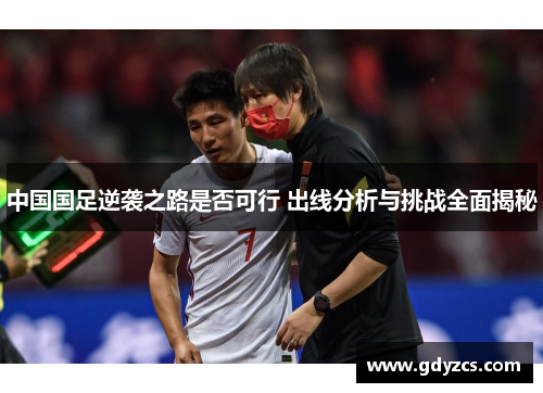 中国国足逆袭之路是否可行 出线分析与挑战全面揭秘 中国国足逆袭之路是否可行 出线分析与挑战全面揭秘