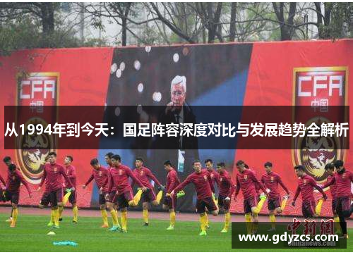 从1994年到今天:国足阵容深度对比与发展趋势全解析 从1994年到今天:国足阵容深度对比与发展趋势全解析