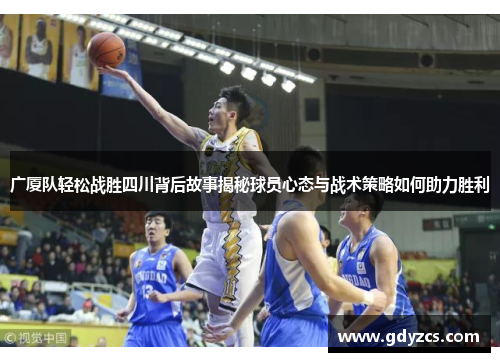 广厦队轻松战胜四川背后故事揭秘球员心态与战术策略如何助力胜利