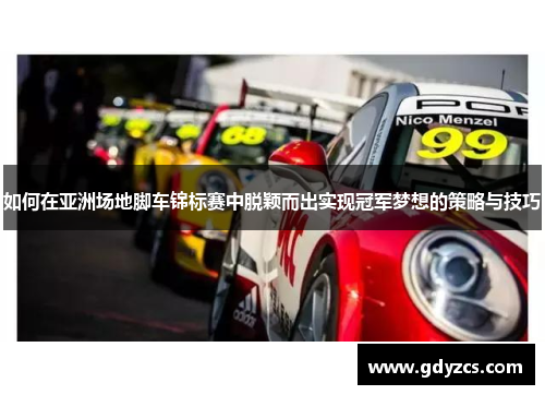 如何在亚洲场地脚车锦标赛中脱颖而出实现冠军梦想的策略与技巧 如何在亚洲场地脚车锦标赛中脱颖而出实现冠军梦想的策略与技巧