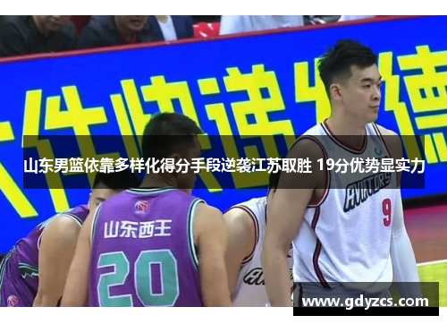 山东男篮依靠多样化得分手段逆袭江苏取胜 19分优势显实力 山东男篮依靠多样化得分手段逆袭江苏取胜 19分优势显实力