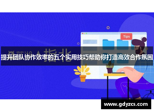 提升团队协作效率的五个实用技巧帮助你打造高效合作氛围 提升团队协作效率的五个实用技巧帮助你打造高效合作氛围