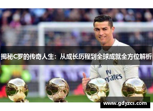 揭秘C罗的传奇人生:从成长历程到全球成就全方位解析 揭秘C罗的传奇人生:从成长历程到全球成就全方位解析