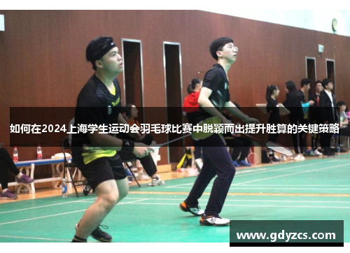 如何在2024上海学生运动会羽毛球比赛中脱颖而出提升胜算的关键策略 如何在2024上海学生运动会羽毛球比赛中脱颖而出提升胜算的关键策略