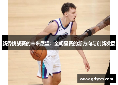 新秀挑战赛的未来展望:全明星赛的新方向与创新发展 新秀挑战赛的未来展望:全明星赛的新方向与创新发展