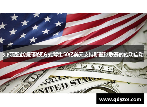 如何通过创新融资方式筹集50亿美元支持新篮球联赛的成功启动 如何通过创新融资方式筹集50亿美元支持新篮球联赛的成功启动