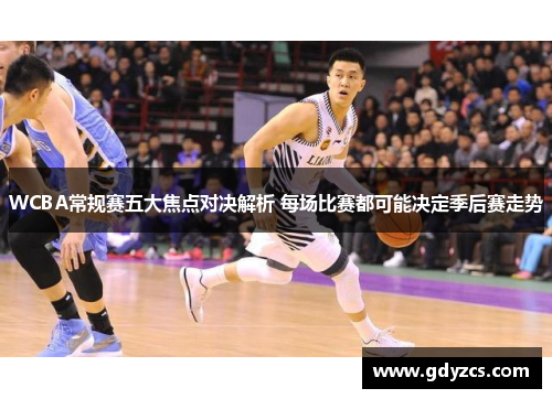 WCBA常规赛五大焦点对决解析 每场比赛都可能决定季后赛走势 WCBA常规赛五大焦点对决解析 每场比赛都可能决定季后赛走势