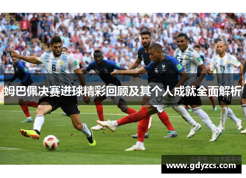 姆巴佩决赛进球精彩回顾及其个人成就全面解析 姆巴佩决赛进球精彩回顾及其个人成就全面解析