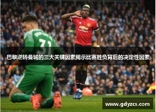 巴黎逆转曼城的三大关键因素揭示比赛胜负背后的决定性因素 巴黎逆转曼城的三大关键因素揭示比赛胜负背后的决定性因素