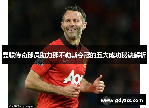 曼联传奇球员助力那不勒斯夺冠的五大成功秘诀解析 曼联传奇球员助力那不勒斯夺冠的五大成功秘诀解析