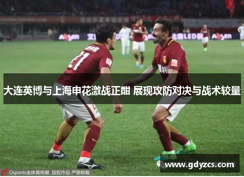 大连英博与上海申花激战正酣 展现攻防对决与战术较量