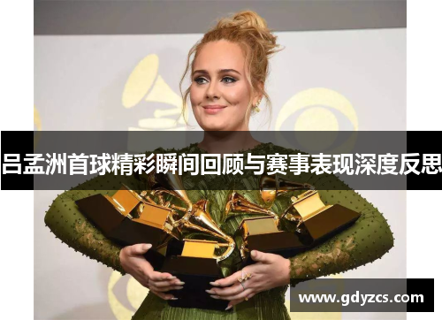 吕孟洲首球精彩瞬间回顾与赛事表现深度反思 吕孟洲首球精彩瞬间回顾与赛事表现深度反思