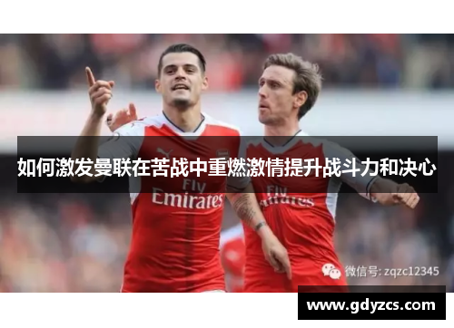 如何激发曼联在苦战中重燃激情提升战斗力和决心