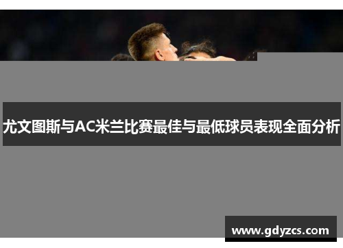 尤文图斯与AC米兰比赛最佳与最低球员表现全面分析 尤文图斯与AC米兰比赛最佳与最低球员表现全面分析