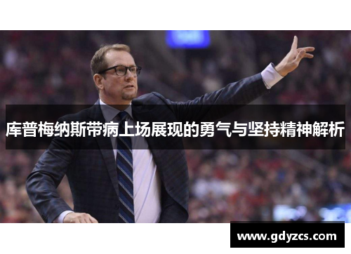 库普梅纳斯带病上场展现的勇气与坚持精神解析 库普梅纳斯带病上场展现的勇气与坚持精神解析