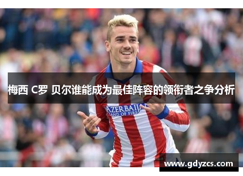 梅西 C罗 贝尔谁能成为最佳阵容的领衔者之争分析 梅西 C罗 贝尔谁能成为最佳阵容的领衔者之争分析