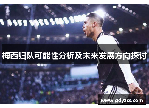 梅西归队可能性分析及未来发展方向探讨