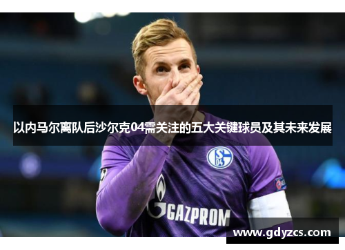 以内马尔离队后沙尔克04需关注的五大关键球员及其未来发展
