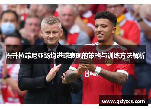 提升拉菲尼亚场均进球表现的策略与训练方法解析 提升拉菲尼亚场均进球表现的策略与训练方法解析