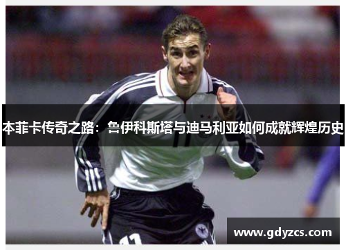 本菲卡传奇之路:鲁伊科斯塔与迪马利亚如何成就辉煌历史 本菲卡传奇之路:鲁伊科斯塔与迪马利亚如何成就辉煌历史