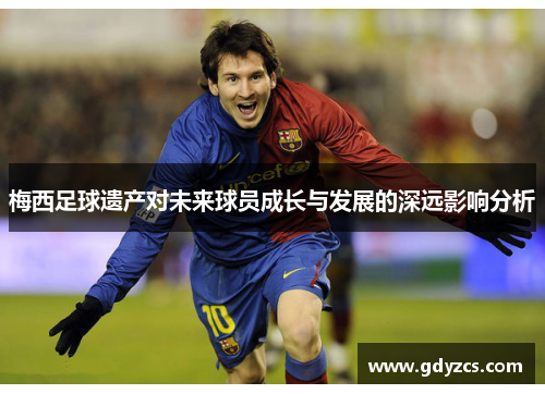 梅西足球遗产对未来球员成长与发展的深远影响分析 梅西足球遗产对未来球员成长与发展的深远影响分析