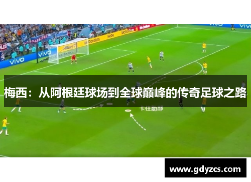 梅西:从阿根廷球场到全球巅峰的传奇足球之路 梅西:从阿根廷球场到全球巅峰的传奇足球之路