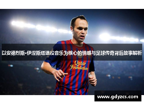 以安德烈斯·伊涅斯塔退役音乐为核心的情感与足球传奇背后故事解析 以安德烈斯·伊涅斯塔退役音乐为核心的情感与足球传奇背后故事解析